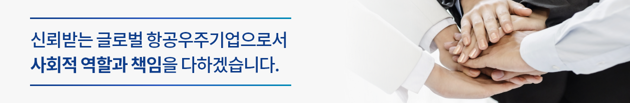 신뢰받는 글로벌 항공우주기업으로서 사회적 역할과 책임을 다하겠습니다.